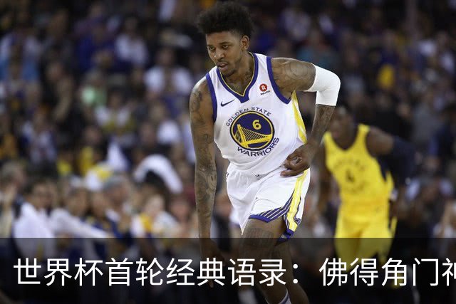 世界杯首轮经典语录：佛得角门神感人 梅西谦逊表达