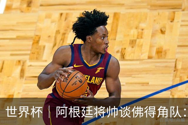 世界杯｜阿根廷将帅谈佛得角队：难缠、强大……