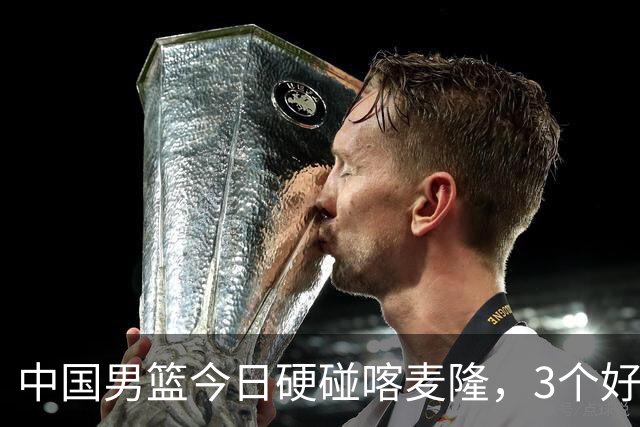 中国男篮今日硬碰喀麦隆，3个好消息1个坏消息，郭士强迎强援
