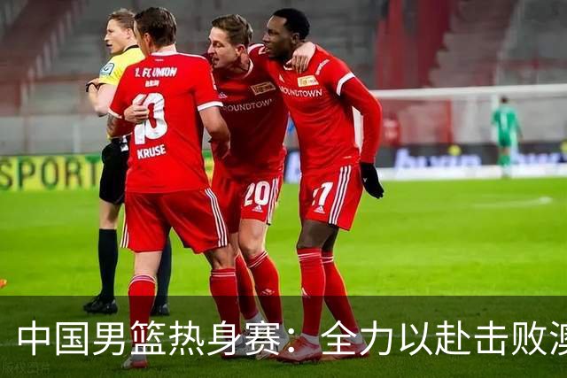 中国男篮热身赛：全力以赴击败澳大利亚，郭士强打造双塔阵容，央视直播