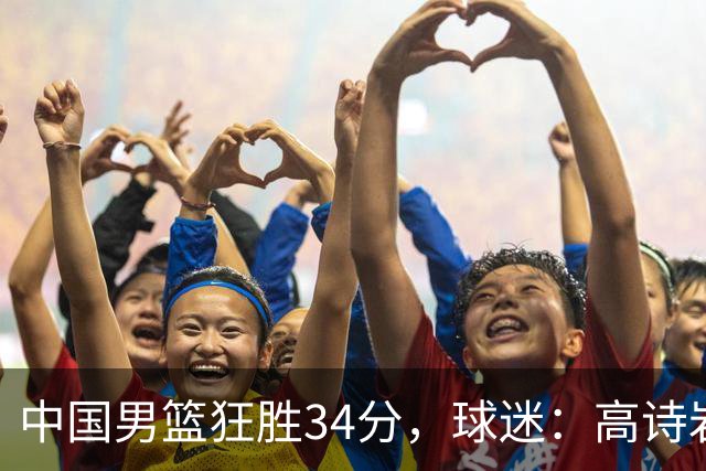 中国男篮狂胜34分，球迷：高诗岩不打反而流畅，媒体人：最大亮点