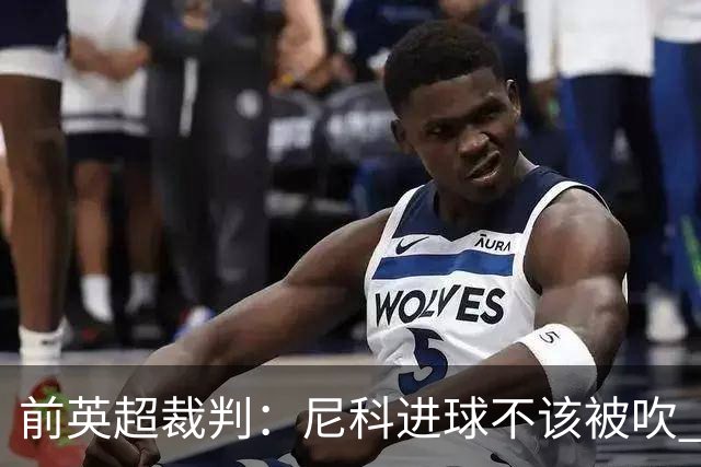 前英超裁判：尼科进球不该被吹 恩佐红牌完全正确
