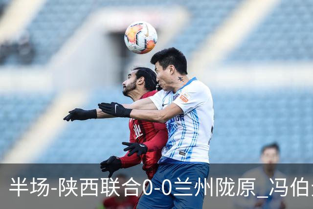 半场-陕西联合0-0兰州陇原 冯伯元造险+染黄张越错失单刀