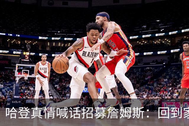 哈登真情喊话招募詹姆斯：回到家乡，完成生涯完美收尾！