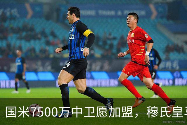 国米7500万中卫愿加盟，穆氏皇马暂搁置引援，沙特球队加入竞争