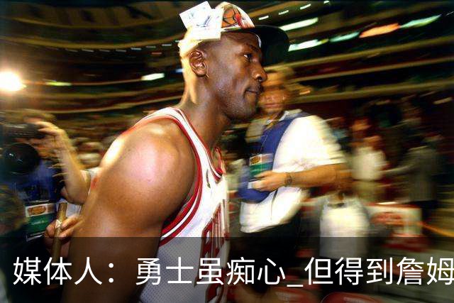 媒体人：勇士虽痴心 但得到詹姆斯的概率不及骑士 热火甚至是快船