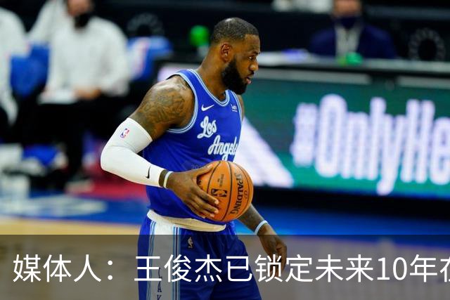 媒体人：王俊杰已锁定未来10年在国家队的地位 曾凡博受困于伤病