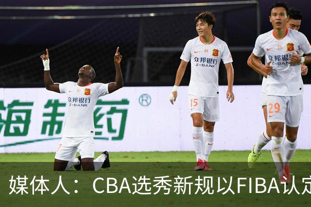 媒体人：CBA选秀新规以FIBA认定为准 或为球员多元化奠定基础