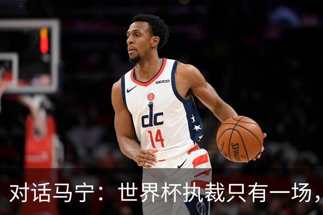 对话马宁：世界杯执裁只有一场，但中国裁判没有遗憾