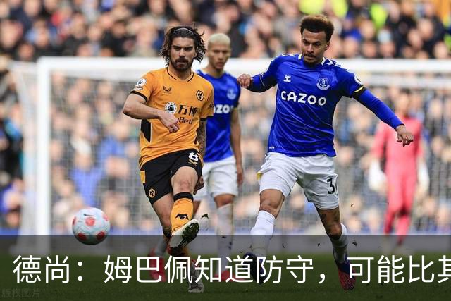 德尚：姆巴佩知道防守，可能比其他人少一些，但他进球也比别人多