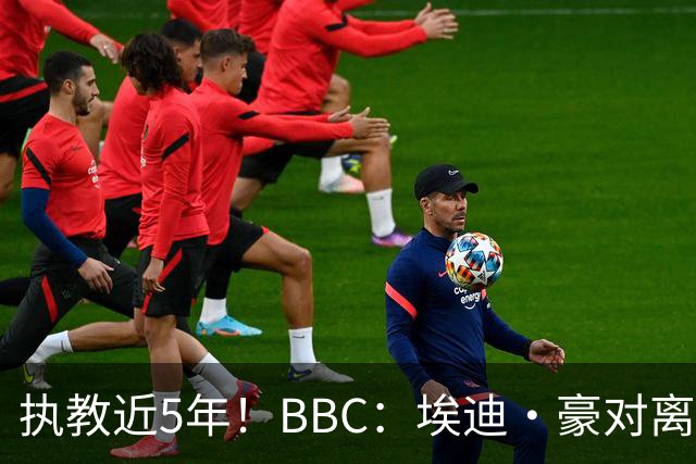 执教近5年！BBC：埃迪·豪对离任纽卡很不舍，但认为自己使命结束