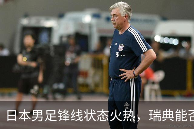 日本男足锋线状态火热，瑞典能否抵挡住劲敌？