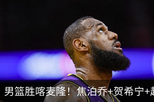 男篮胜喀麦隆！焦泊乔+贺希宁+赵嘉义轰63分，对手毫无强度！