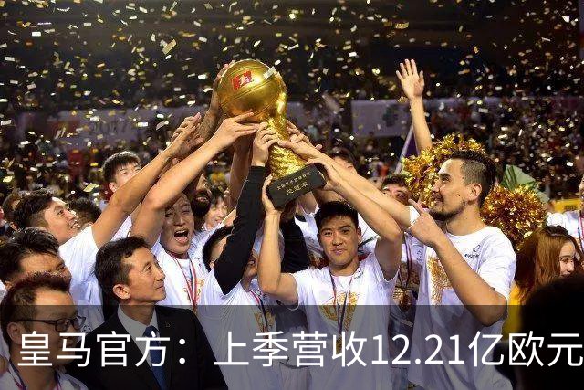 皇马官方：上季营收12.21亿欧元，刷新体育实体纪录