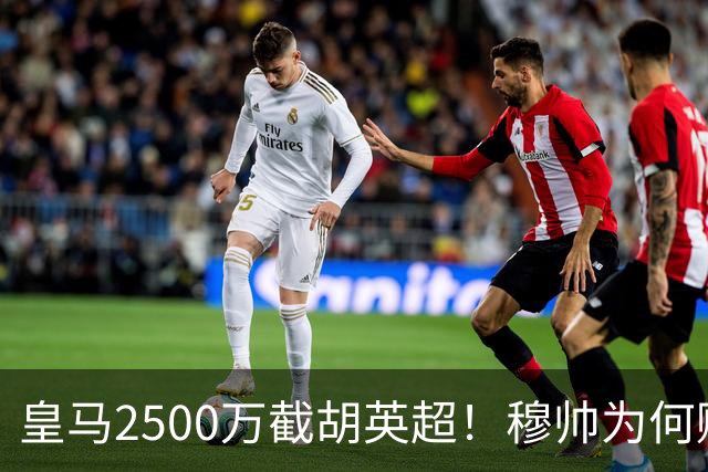 皇马2500万截胡英超！穆帅为何赌上未来押注这个“愣头青”？