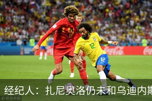 经纪人：扎尼奥洛仍未和乌迪内斯谈妥个人合同，不排除离队的可能