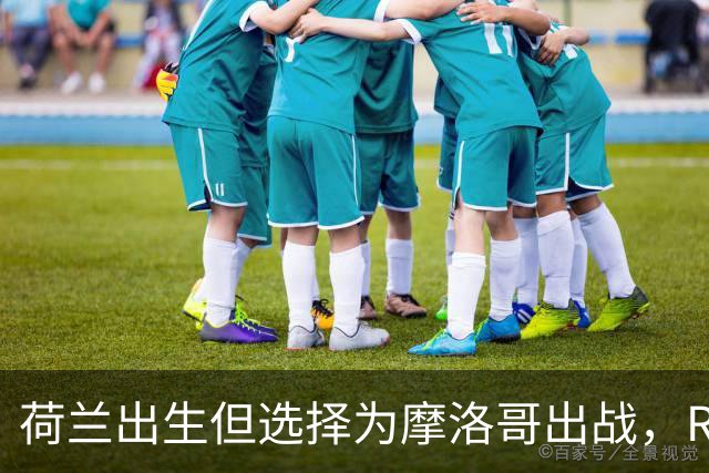荷兰出生但选择为摩洛哥出战，RMC：如今这已不只是出于竞技考量