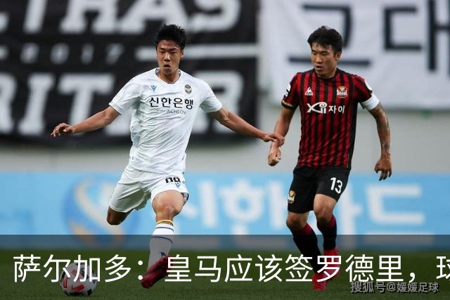 萨尔加多：皇马应该签罗德里，球队必须以西班牙球员为基础