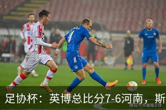 足协杯：英博总比分7-6河南，斯坦丘建功，马拉尼昂失点
