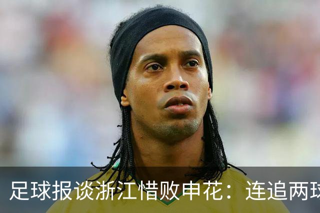 足球报谈浙江惜败申花：连追两球最终饮恨上海，结局“非常可惜”