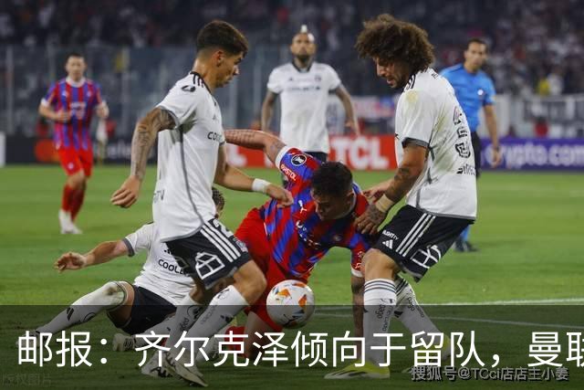 邮报：齐尔克泽倾向于留队，曼联对于他离队持开放态度