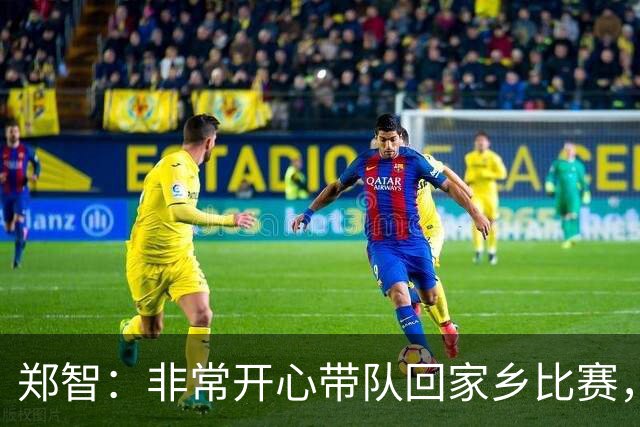 郑智：非常开心带队回家乡比赛，希望送给球迷一场精彩的比赛