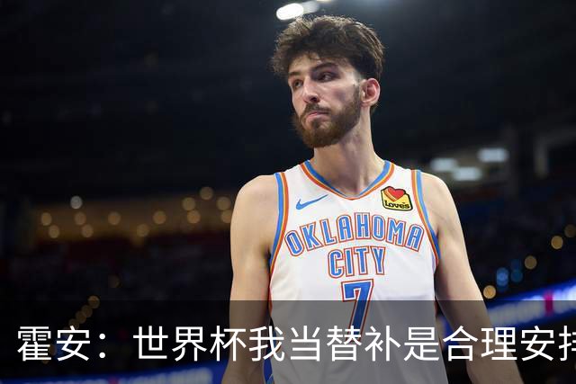 霍安：世界杯我当替补是合理安排；不应由我评估是否签小蜘蛛