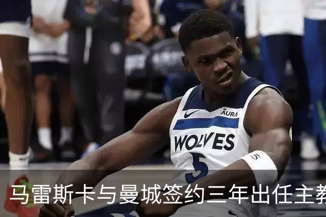 马雷斯卡与曼城签约三年出任主教练，曼城迎来阵容与战术双重变革