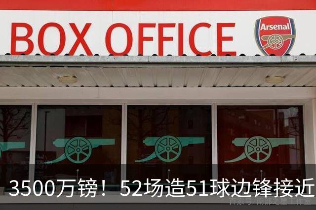 3500万镑！52场造51球边锋接近加盟，阿森纳边路补强迎来新选择