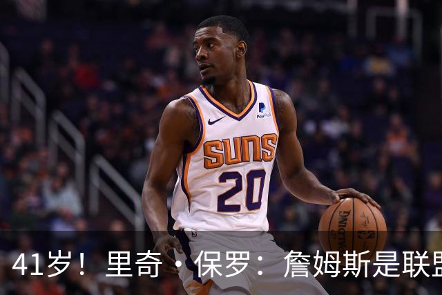 41岁！里奇·保罗：詹姆斯是联盟最强的第二持球点！