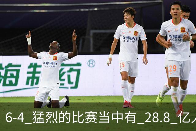 6-4 猛烈的比赛当中有 28.8 亿人参与其中，并且是冠军争夺战、进球表演赛