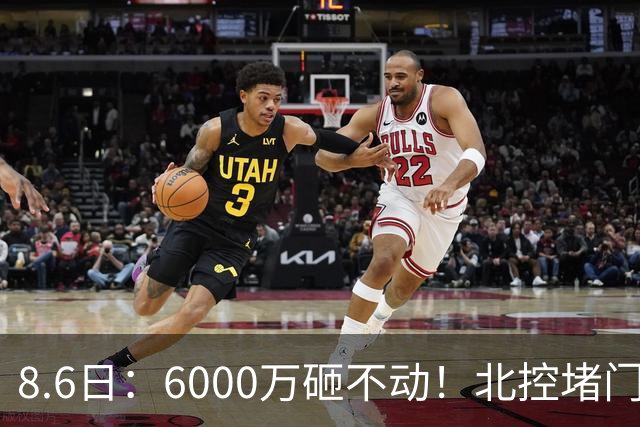 8.6日：6000万砸不动！北控堵门买徐杰被拒，陈海涛饭局定江山，广东这波操作直接把CBA看傻了