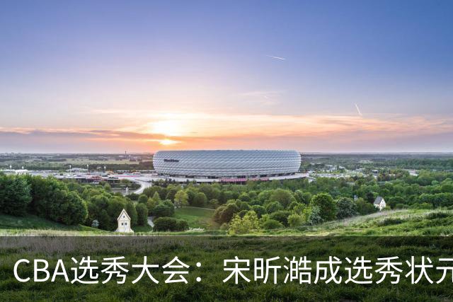 CBA选秀大会：宋昕澔成选秀状元 四川男篮选中张恒硕等四将