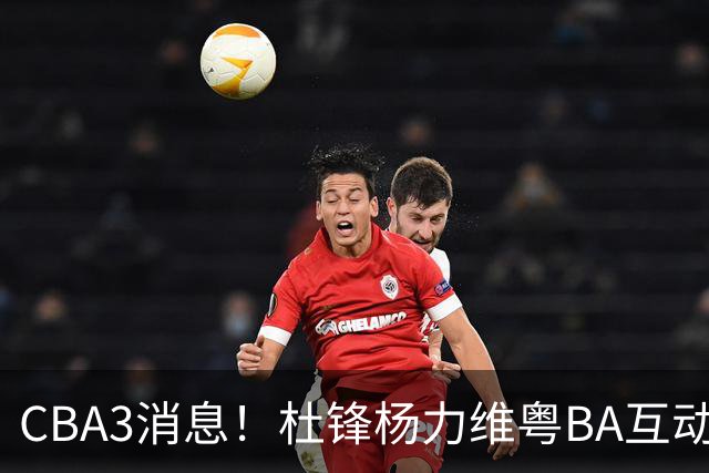 CBA3消息！杜锋杨力维粤BA互动，余嘉豪重返CBA，广厦超市开张？